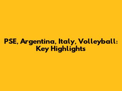 PSE, Argentina, Italy, Volleyball: Key Highlights