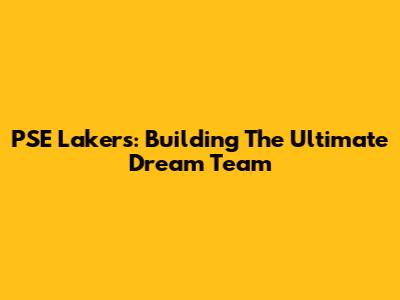 PSE Lakers: Building The Ultimate Dream Team