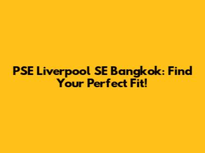 PSE Liverpool SE Bangkok: Find Your Perfect Fit!