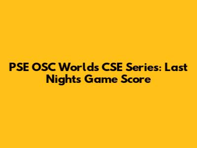 PSE OSC Worlds CSE Series: Last Night's Game Score