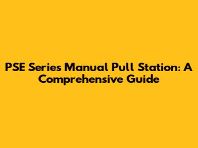 PSE Series Manual Pull Station: A Comprehensive Guide