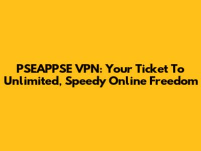 PSEAPPSE VPN: Your Ticket To Unlimited, Speedy Online Freedom