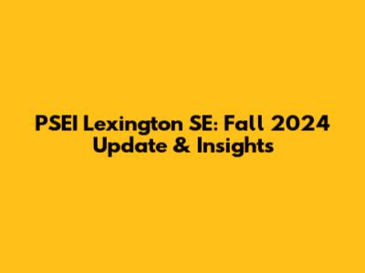 PSEI Lexington SE: Fall 2024 Update & Insights