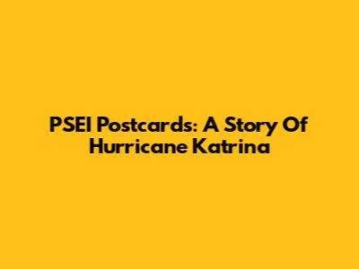 PSEI Postcards: A Story Of Hurricane Katrina