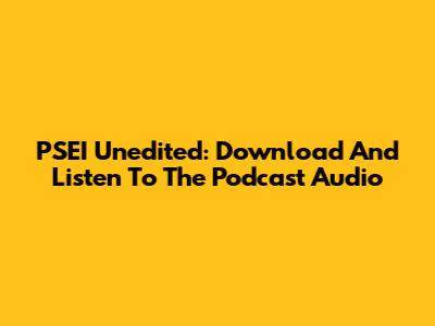 PSEI Unedited: Download And Listen To The Podcast Audio