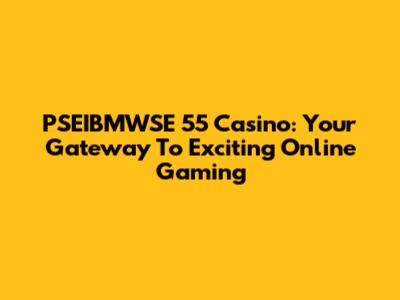 PSEIBMWSE 55 Casino: Your Gateway To Exciting Online Gaming