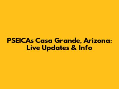 PSEICA's Casa Grande, Arizona: Live Updates & Info