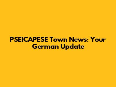 PSEICAPESE Town News: Your German Update
