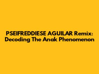 PSEIFREDDIESE AGUILAR Remix: Decoding The 'Anak' Phenomenon