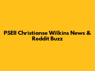 PSEII Christianse Wilkins News & Reddit Buzz