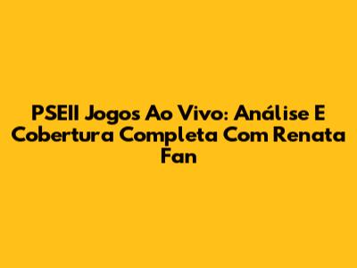 PSEII Jogos Ao Vivo: Análise E Cobertura Completa Com Renata Fan