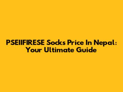PSEIIFIRESE Socks Price In Nepal: Your Ultimate Guide