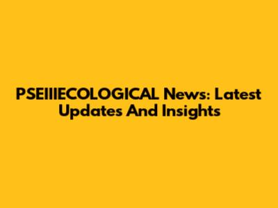 PSEIIIECOLOGICAL News: Latest Updates And Insights