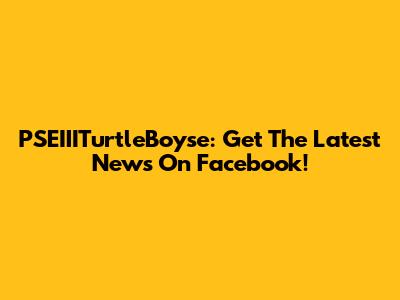 PSEIIITurtleBoyse: Get The Latest News On Facebook!