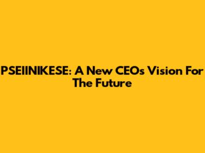 PSEIINIKESE: A New CEO's Vision For The Future