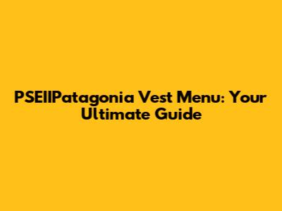 PSEIIPatagonia Vest Menu: Your Ultimate Guide