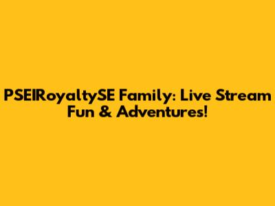 PSEIRoyaltySE Family: Live Stream Fun & Adventures!