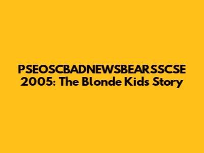 PSEOSCBADNEWSBEARSSCSE 2005: The Blonde Kid's Story