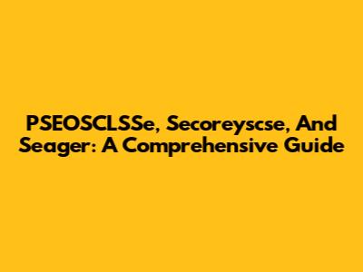 PSEOSCLSSe, Secoreyscse, And Seager: A Comprehensive Guide