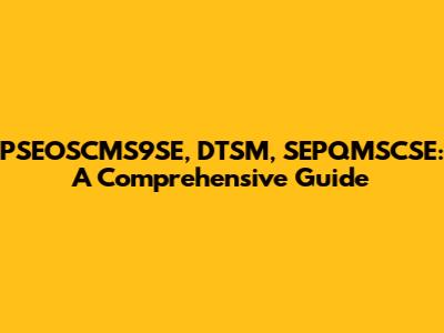 PSEOSCMS9SE, DTSM, SEPQMSCSE: A Comprehensive Guide