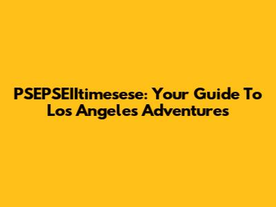 PSEPSEIItimesese: Your Guide To Los Angeles Adventures