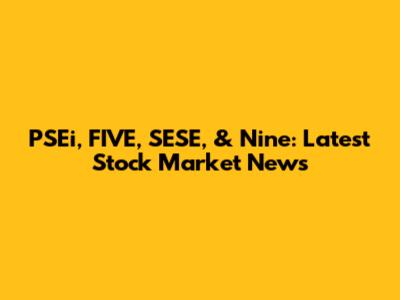 PSEi, FIVE, SESE, & Nine: Latest Stock Market News