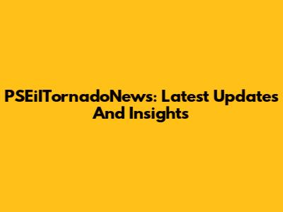 PSEiITornadoNews: Latest Updates And Insights