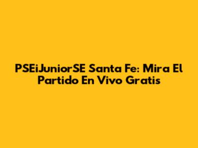 PSEiJuniorSE Santa Fe: Mira El Partido En Vivo Gratis