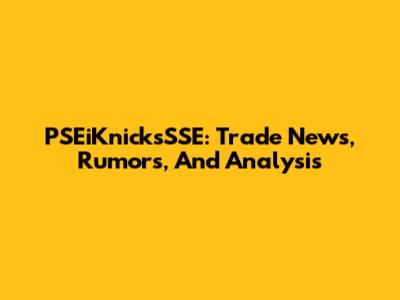 PSEiKnicksSSE: Trade News, Rumors, And Analysis