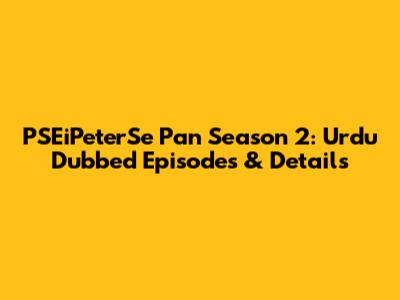 PSEiPeterSe Pan Season 2: Urdu Dubbed Episodes & Details