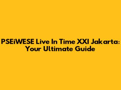 PSEiWESE Live In Time XXI Jakarta: Your Ultimate Guide