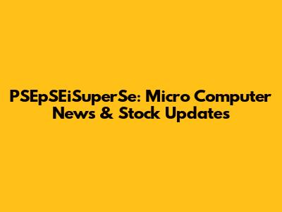 PSEpSEiSuperSe: Micro Computer News & Stock Updates