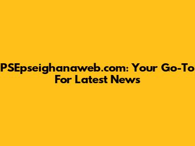 PSEpseighanaweb.com: Your Go-To For Latest News