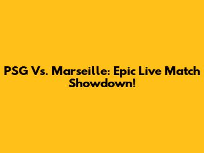 PSG Vs. Marseille: Epic Live Match Showdown!