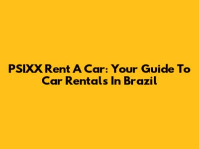 PSIXX Rent A Car: Your Guide To Car Rentals In Brazil