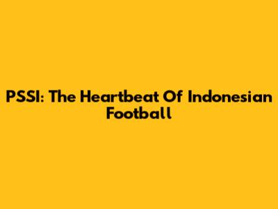 PSSI: The Heartbeat Of Indonesian Football