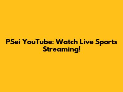 PSei YouTube: Watch Live Sports Streaming!