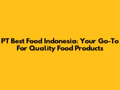 PT Best Food Indonesia: Your Go-To For Quality Food Products