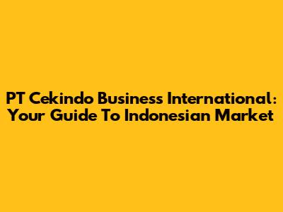PT Cekindo Business International: Your Guide To Indonesian Market