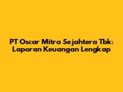 PT Oscar Mitra Sejahtera Tbk: Laporan Keuangan Lengkap
