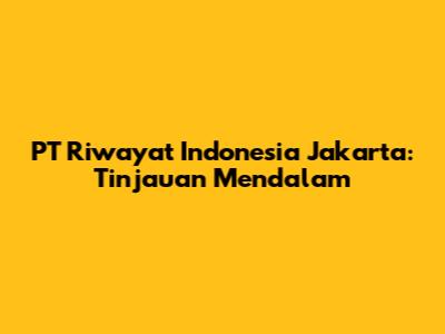 PT Riwayat Indonesia Jakarta: Tinjauan Mendalam