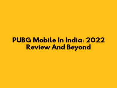 PUBG Mobile In India: 2022 Review And Beyond