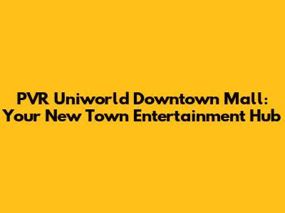 PVR Uniworld Downtown Mall: Your New Town Entertainment Hub