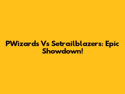 PWizards Vs Setrailblazers: Epic Showdown!