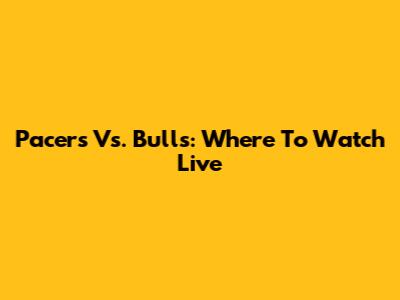 Pacers Vs. Bulls: Where To Watch Live