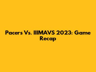Pacers Vs. IIIMAVS 2023: Game Recap