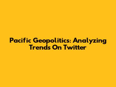 Pacific Geopolitics: Analyzing Trends On Twitter