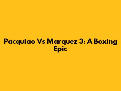 Pacquiao Vs Marquez 3: A Boxing Epic
