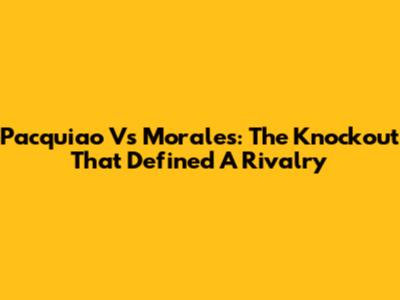 Pacquiao Vs Morales: The Knockout That Defined A Rivalry