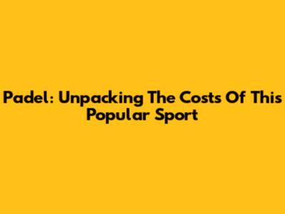 Padel: Unpacking The Costs Of This Popular Sport